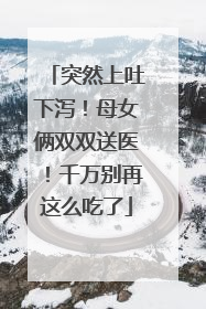 突然上吐下泻！母女俩双双送医！千万别再这么吃了