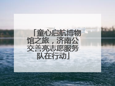童心启航博物馆之旅，济南公交善亮志愿服务队在行动