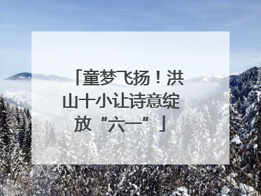 童梦飞扬！洪山十小让诗意绽放“六一”