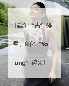 端午“青”碰撞，文化“Young”起来