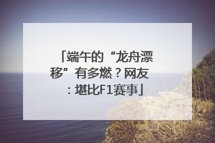 端午的“龙舟漂移”有多燃？网友：堪比F1赛事