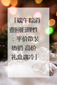 端午粽消费回归理性：平价散装热销 高价礼盒遇冷