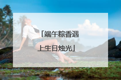 端午粽香遇上生日烛光