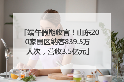 端午假期收官！山东200家景区纳客839.5万人次，营收3.5亿元