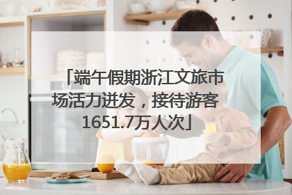 端午假期浙江文旅市场活力迸发，接待游客1651.7万人次