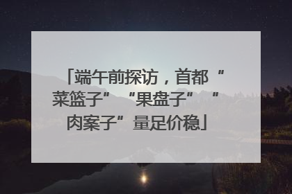 端午前探访，首都“菜篮子”“果盘子”“肉案子”量足价稳