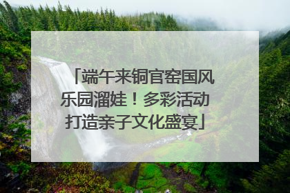 端午来铜官窑国风乐园溜娃！多彩活动打造亲子文化盛宴