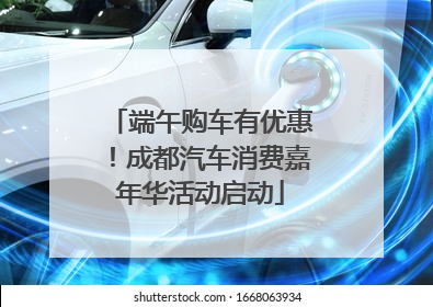 端午购车有优惠！成都汽车消费嘉年华活动启动