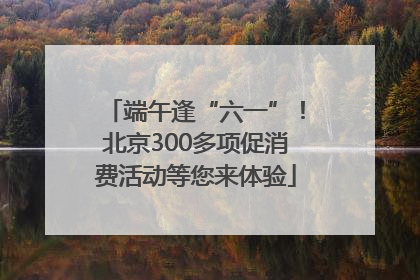 端午逢“六一”！北京300多项促消费活动等您来体验