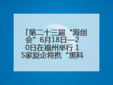 第二十三届“海创会”6月18日—20日在福州举行 15家厦企将携“黑科技”亮相
