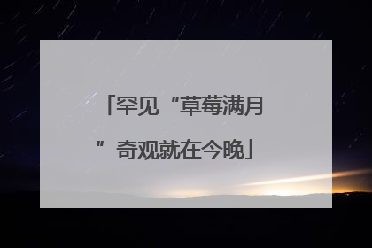 罕见“草莓满月”奇观就在今晚