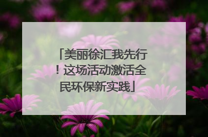 美丽徐汇我先行！这场活动激活全民环保新实践
