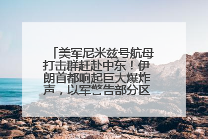 美军尼米兹号航母打击群赶赴中东！伊朗首都响起巨大爆炸声，以军警告部分区域民众紧急撤离