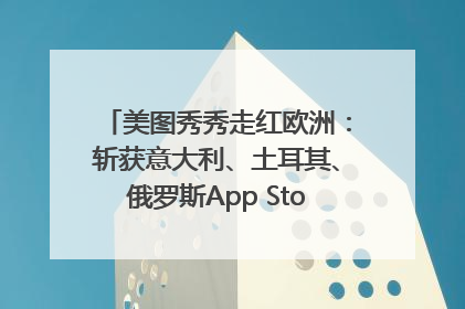 美图秀秀走红欧洲：斩获意大利、土耳其、俄罗斯App Store分类榜第一