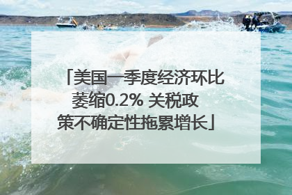 美国一季度经济环比萎缩0.2% 关税政策不确定性拖累增长