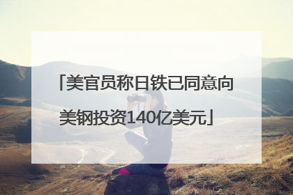 美官员称日铁已同意向美钢投资140亿美元