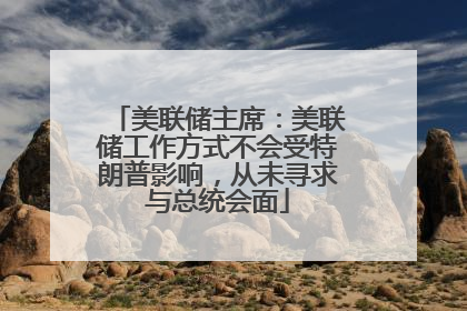 美联储主席：美联储工作方式不会受特朗普影响，从未寻求与总统会面