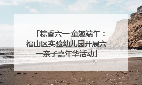 粽香六一·童趣端午：福山区实验幼儿园开展六一亲子嘉年华活动