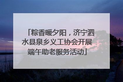 粽香暖夕阳，济宁泗水县泉乡义工协会开展端午助老服务活动