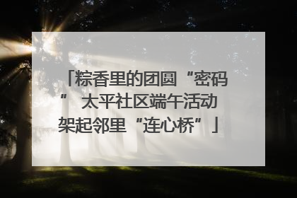 粽香里的团圆“密码” 太平社区端午活动架起邻里“连心桥”