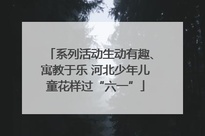 系列活动生动有趣、寓教于乐 河北少年儿童花样过“六一”
