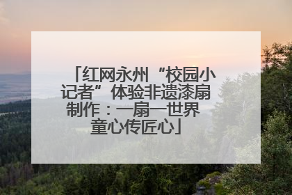红网永州“校园小记者”体验非遗漆扇制作：一扇一世界 童心传匠心