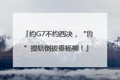 约G7不约西决，“鲁”提辖倒拔垂杨柳！