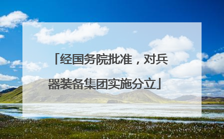 经国务院批准，对兵器装备集团实施分立