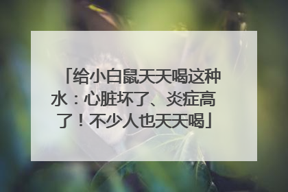给小白鼠天天喝这种水：心脏坏了、炎症高了！不少人也天天喝
