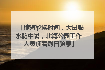 缩短轮换时间，大量喝水防中暑，北海公园工作人员顶着烈日验票