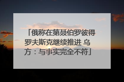 俄称在第聂伯罗彼得罗夫斯克继续推进 乌方：与事实完全不符