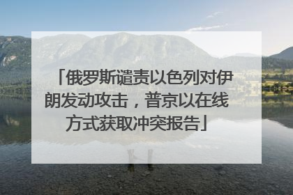 俄罗斯谴责以色列对伊朗发动攻击，普京以在线方式获取冲突报告
