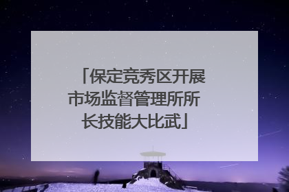 保定竞秀区开展市场监督管理所所长技能大比武