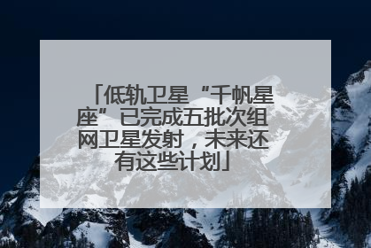 低轨卫星“千帆星座”已完成五批次组网卫星发射，未来还有这些计划
