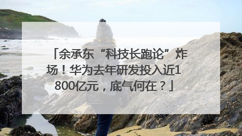 余承东“科技长跑论”炸场！华为去年研发投入近1800亿元，底气何在？