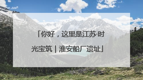 你好，这里是江苏·时光宝筑｜淮安船厂遗址