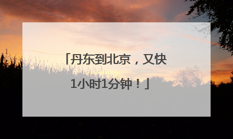 丹东到北京，又快1小时1分钟！