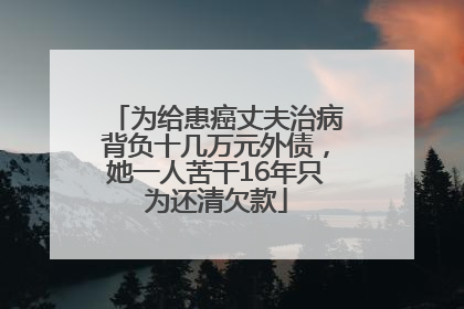 为给患癌丈夫治病背负十几万元外债，她一人苦干16年只为还清欠款