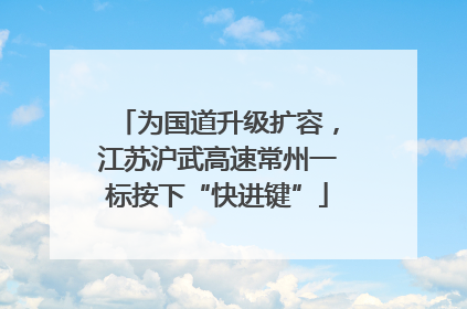 为国道升级扩容，江苏沪武高速常州一标按下“快进键”