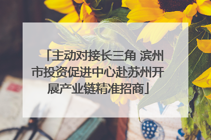 主动对接长三角 滨州市投资促进中心赴苏州开展产业链精准招商