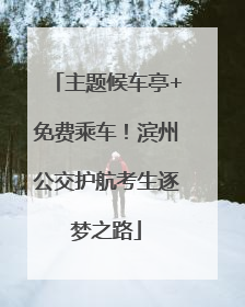 主题候车亭+免费乘车！滨州公交护航考生逐梦之路