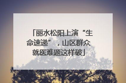 丽水松阳上演“生命速递”，山区群众就医难题这样破