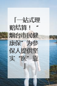 一站式理赔结算！“烟台市民健康保”为参保人提供坚实“医”靠