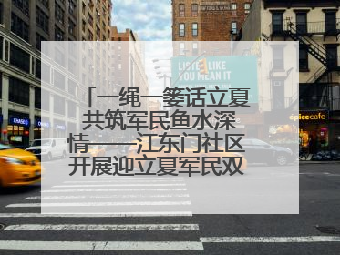 一绳一篓话立夏 共筑军民鱼水深情——江东门社区开展迎立夏军民双拥活动