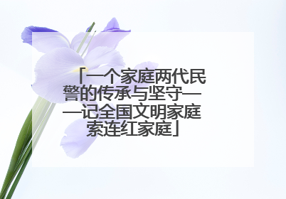一个家庭两代民警的传承与坚守——记全国文明家庭索连红家庭