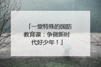 一堂特殊的国防教育课：争做新时代好少年！