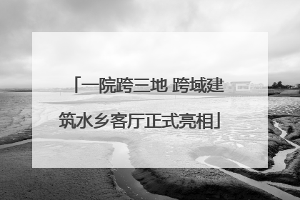一院跨三地 跨域建筑水乡客厅正式亮相