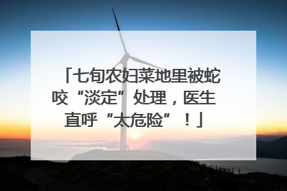 七旬农妇菜地里被蛇咬“淡定”处理，医生直呼“太危险”！