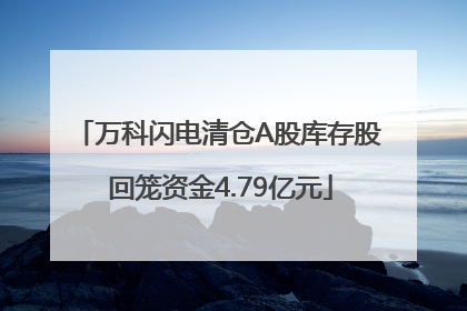 万科闪电清仓A股库存股 回笼资金4.79亿元