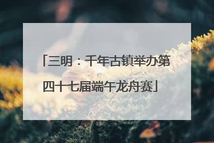 三明：千年古镇举办第四十七届端午龙舟赛